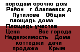 породам срочно дом › Район ­ г.Алапаевск,д.Путилова › Общая площадь дома ­ 60 › Площадь участка ­ 10 › Цена ­ 850 - Все города Недвижимость » Дома, коттеджи, дачи продажа   . Крым,Алушта